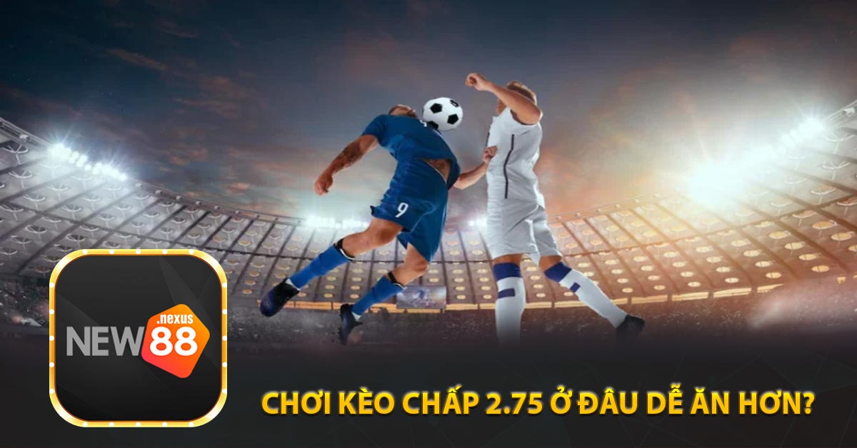 Chơi kèo chấp 2.75 ở đâu dễ ăn hơn?